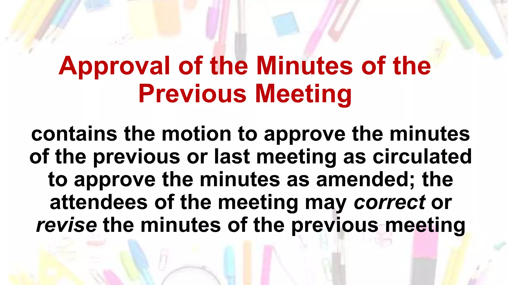 Approval of the Minutes of the
Previous Meeting
contains the motion to approve the minutes
of the previous or last meeting as circulated
to approve the minutes as amended; the
attendees of the meeting may correct or
revise the minutes of the previous meeting
 