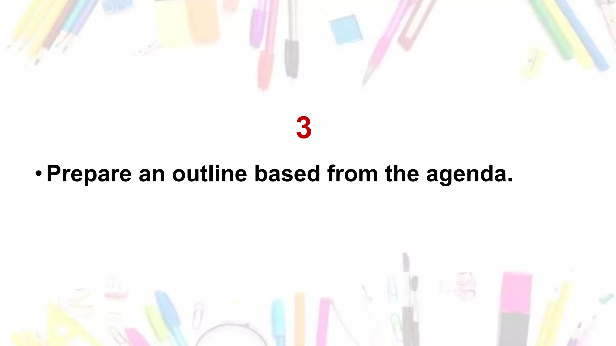 3
• Prepare an outline based from the agenda.
 
