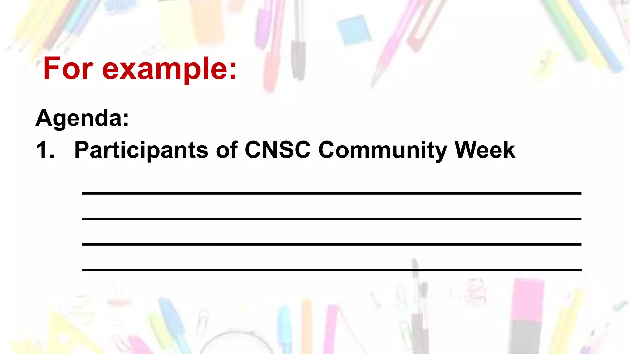 For example:
Agenda:
1. Participants of CNSC Community Week
______________________________________
______________________________________
______________________________________
______________________________________
 