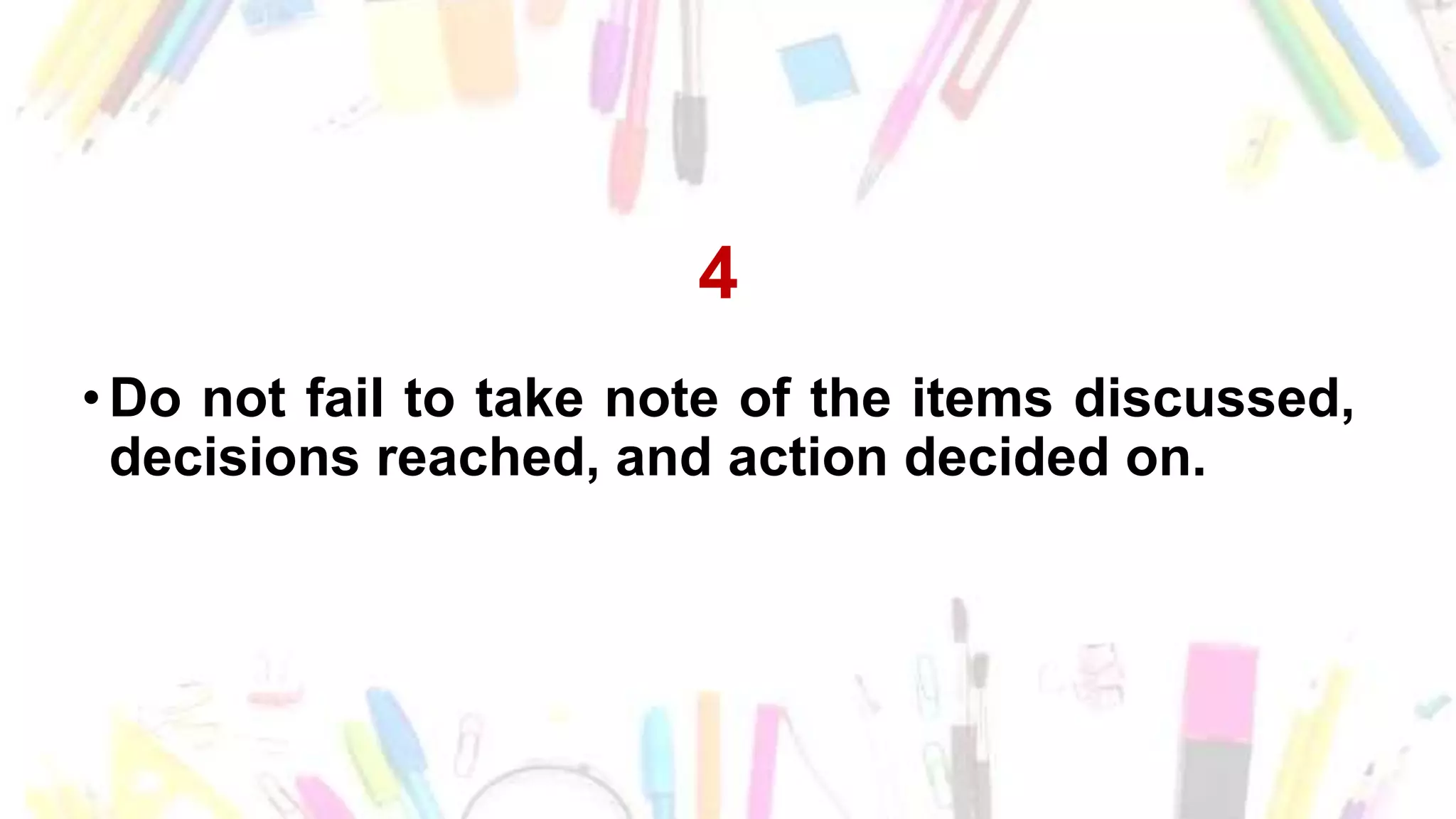 4
• Do not fail to take note of the items discussed,
decisions reached, and action decided on.
 