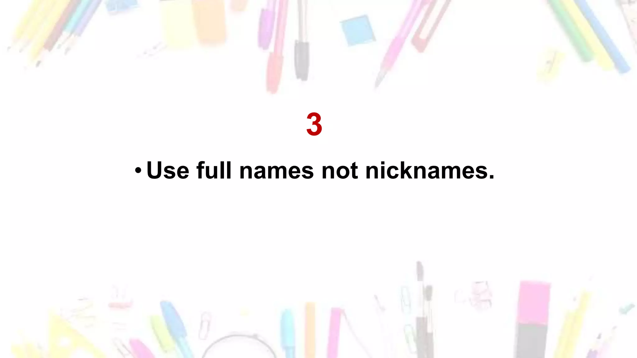 3
•Use full names not nicknames.
 