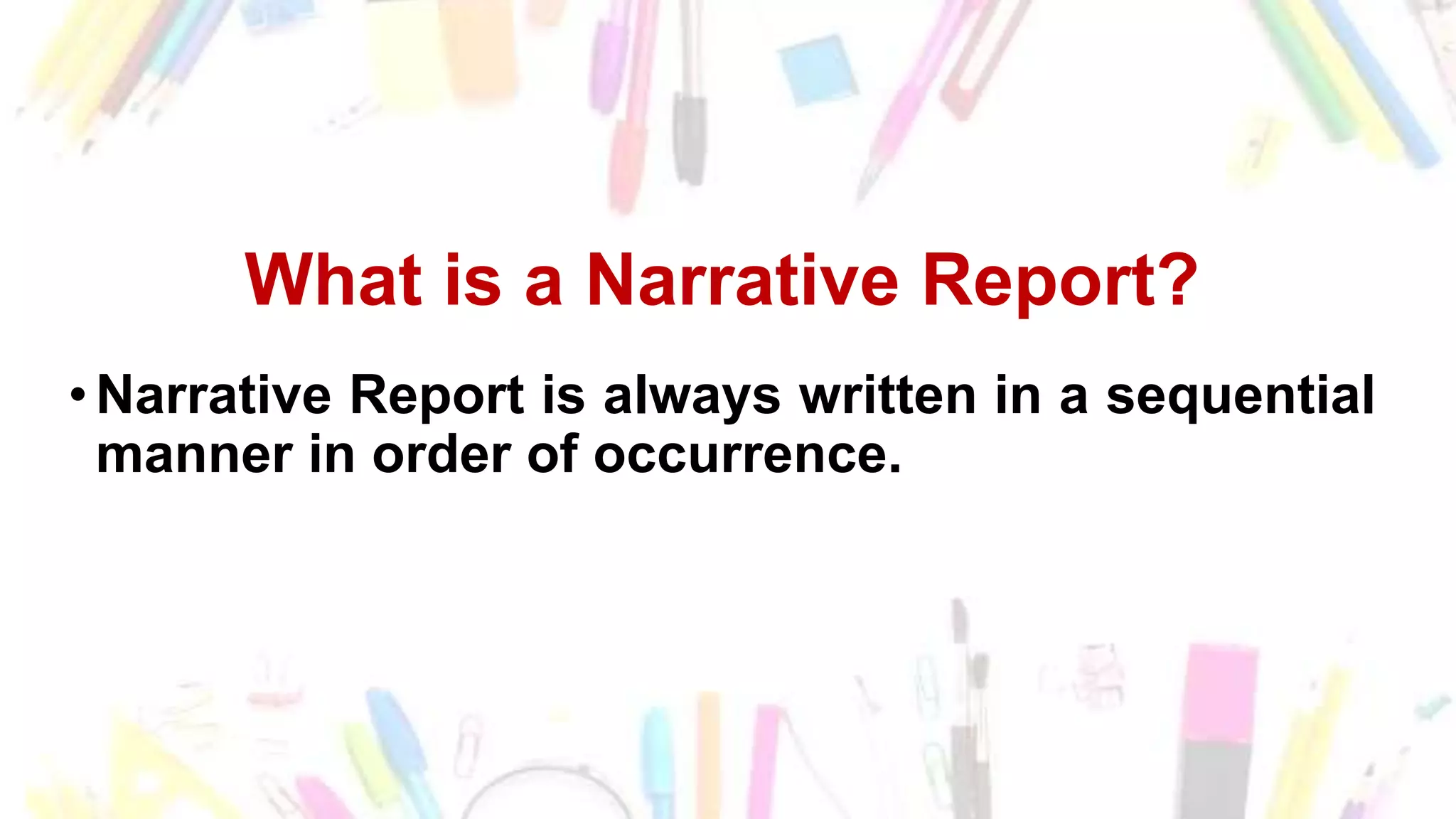 What is a Narrative Report?
•Narrative Report is always written in a sequential
manner in order of occurrence.
 