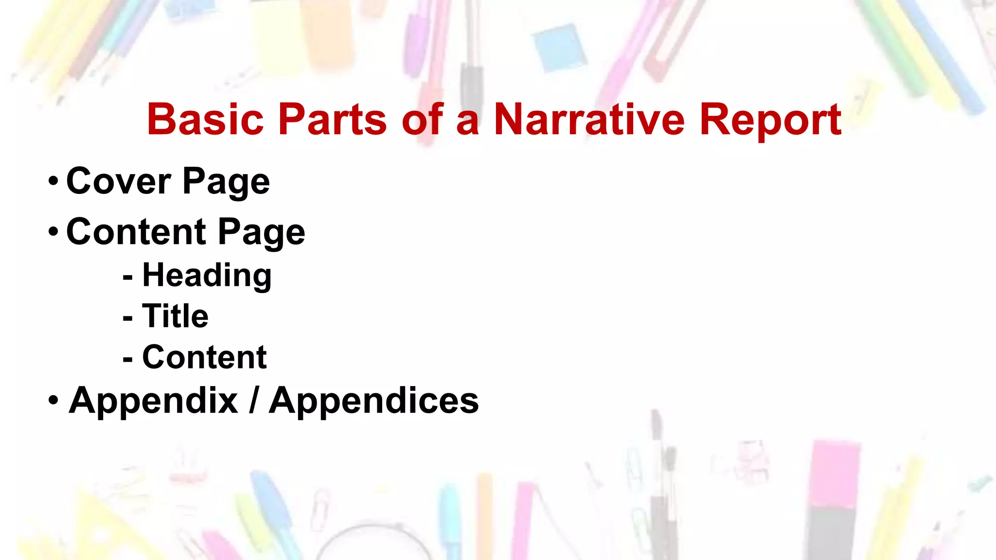 Basic Parts of a Narrative Report
•Cover Page
•Content Page
- Heading
- Title
- Content
• Appendix / Appendices
 