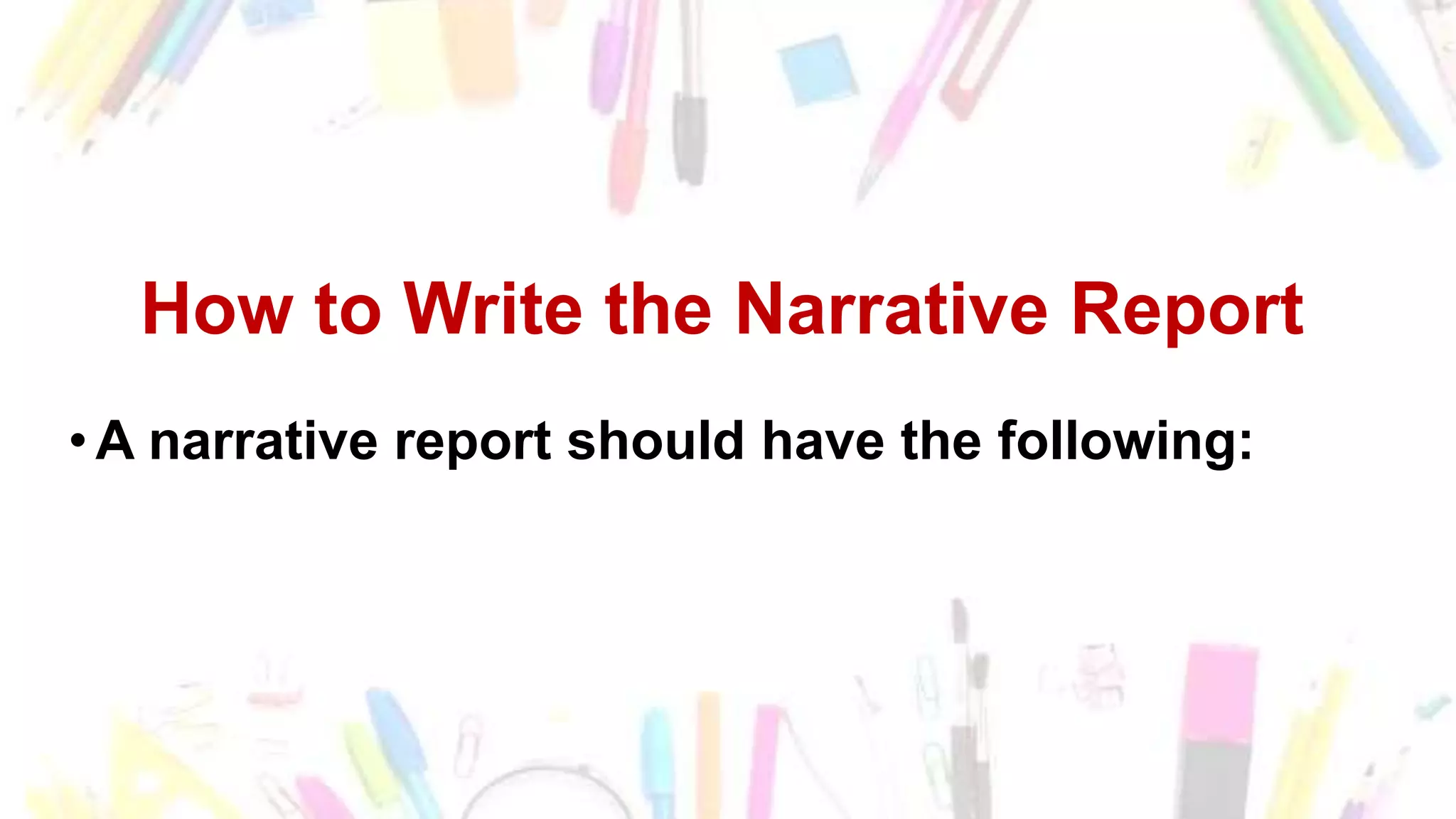 How to Write the Narrative Report
•A narrative report should have the following:
 