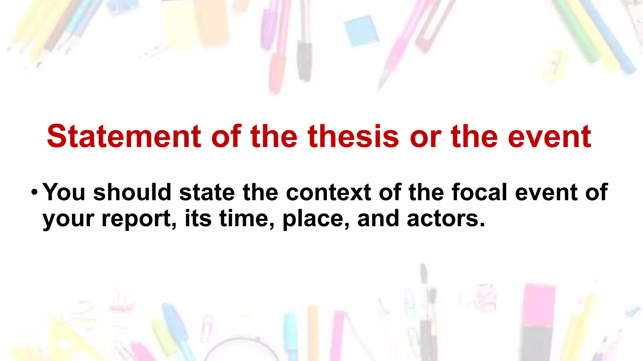 Statement of the thesis or the event
•You should state the context of the focal event of
your report, its time, place, and actors.
 