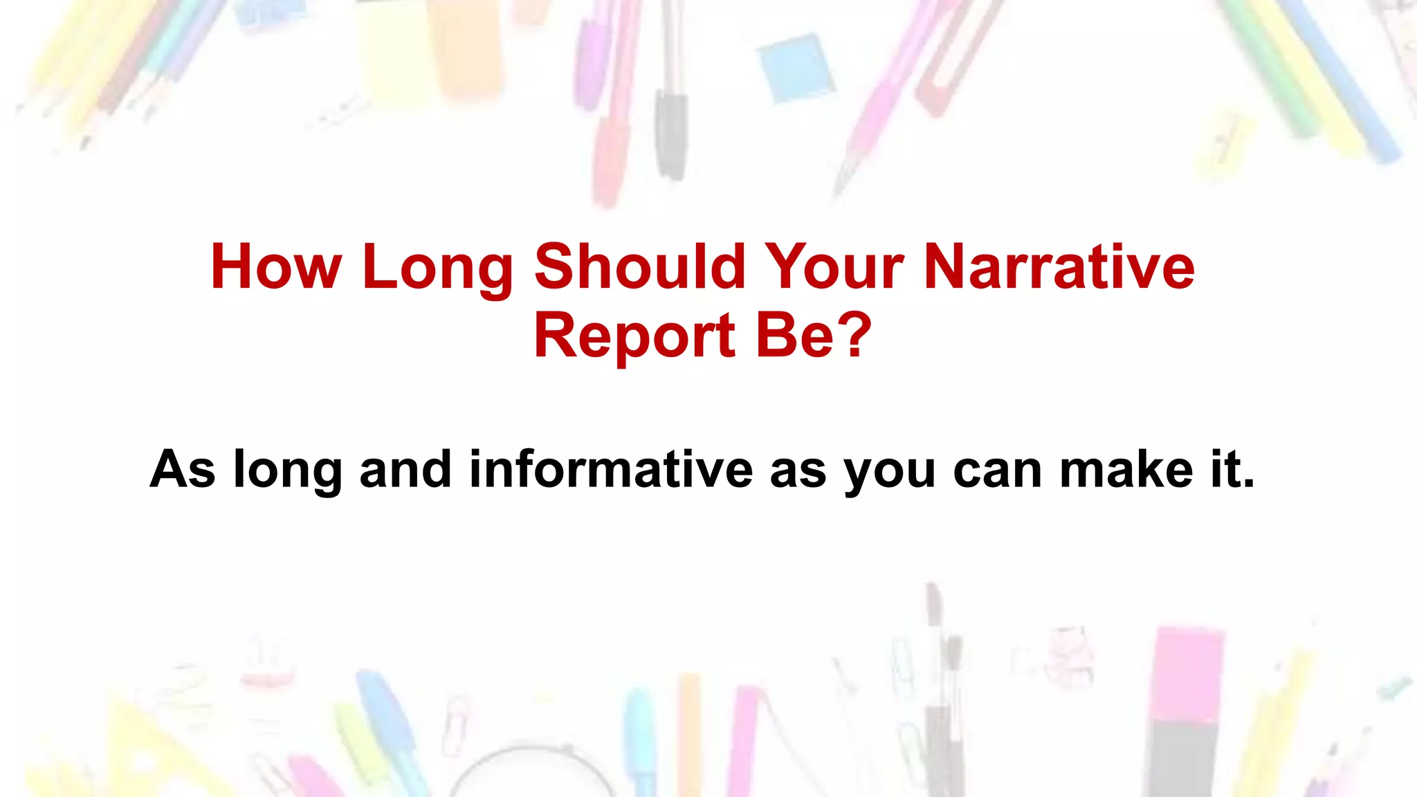 How Long Should Your Narrative
Report Be?
As long and informative as you can make it.
 