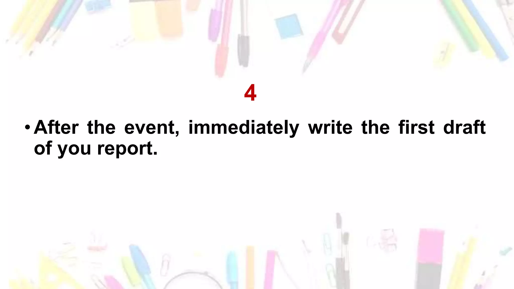 4
•After the event, immediately write the first draft
of you report.
 