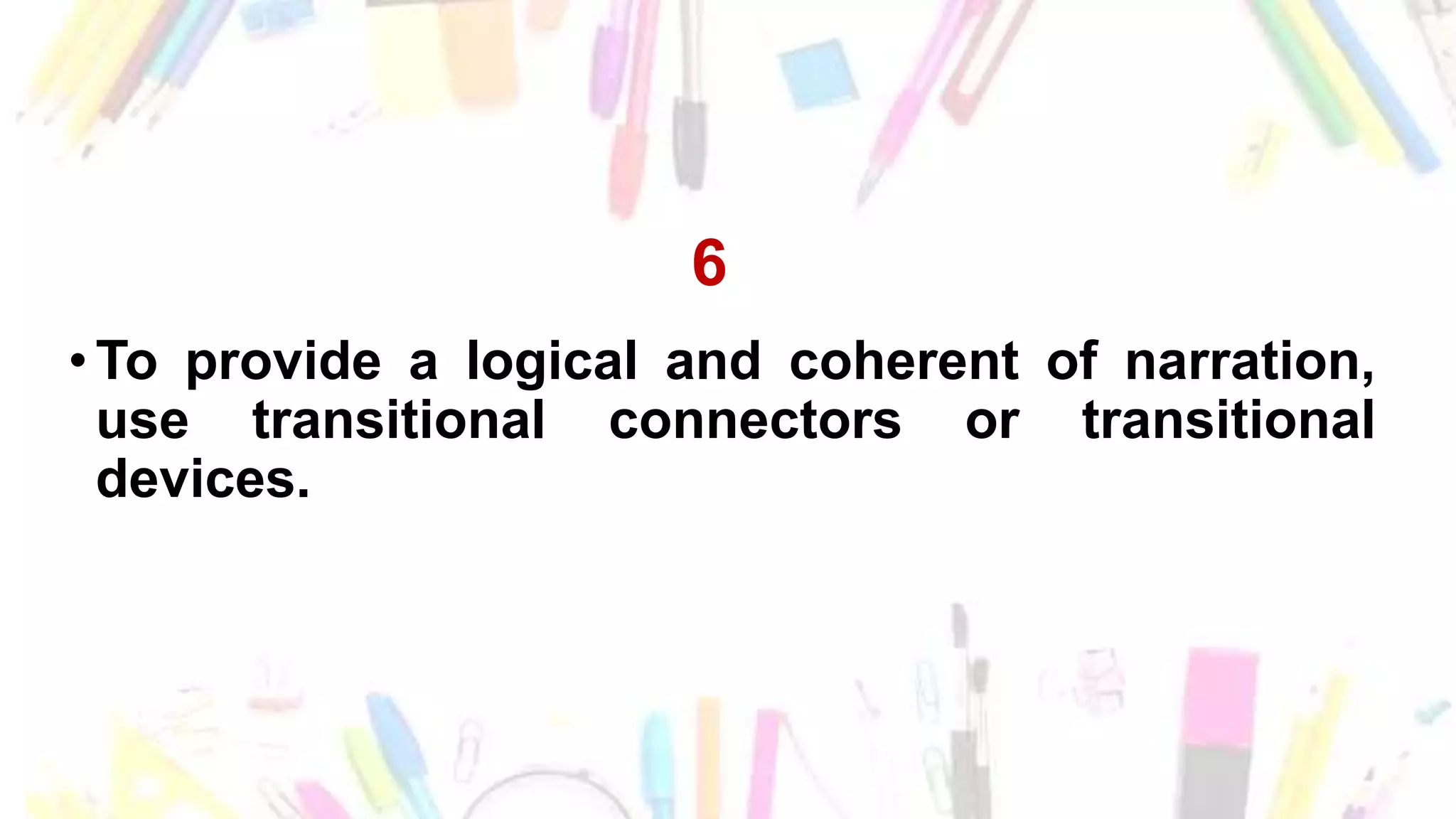 6
•To provide a logical and coherent of narration,
use transitional connectors or transitional
devices.
 