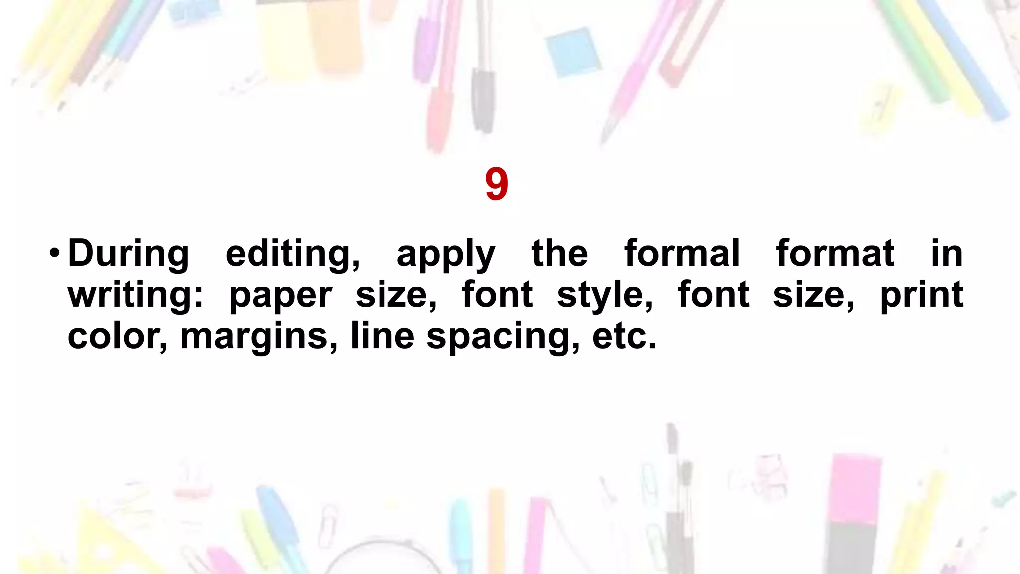 9
•During editing, apply the formal format in
writing: paper size, font style, font size, print
color, margins, line spacing, etc.
 