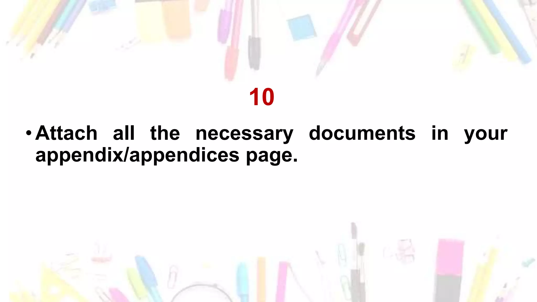 10
•Attach all the necessary documents in your
appendix/appendices page.
 
