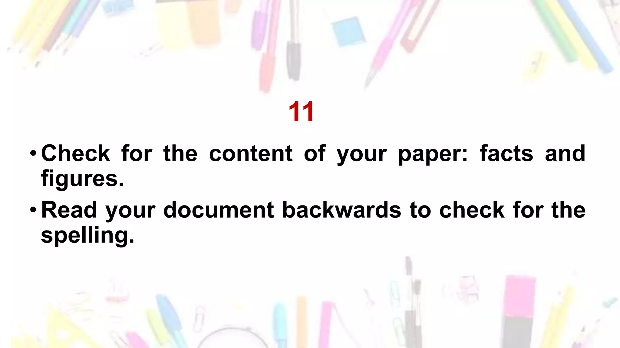 11
•Check for the content of your paper: facts and
figures.
•Read your document backwards to check for the
spelling.
 