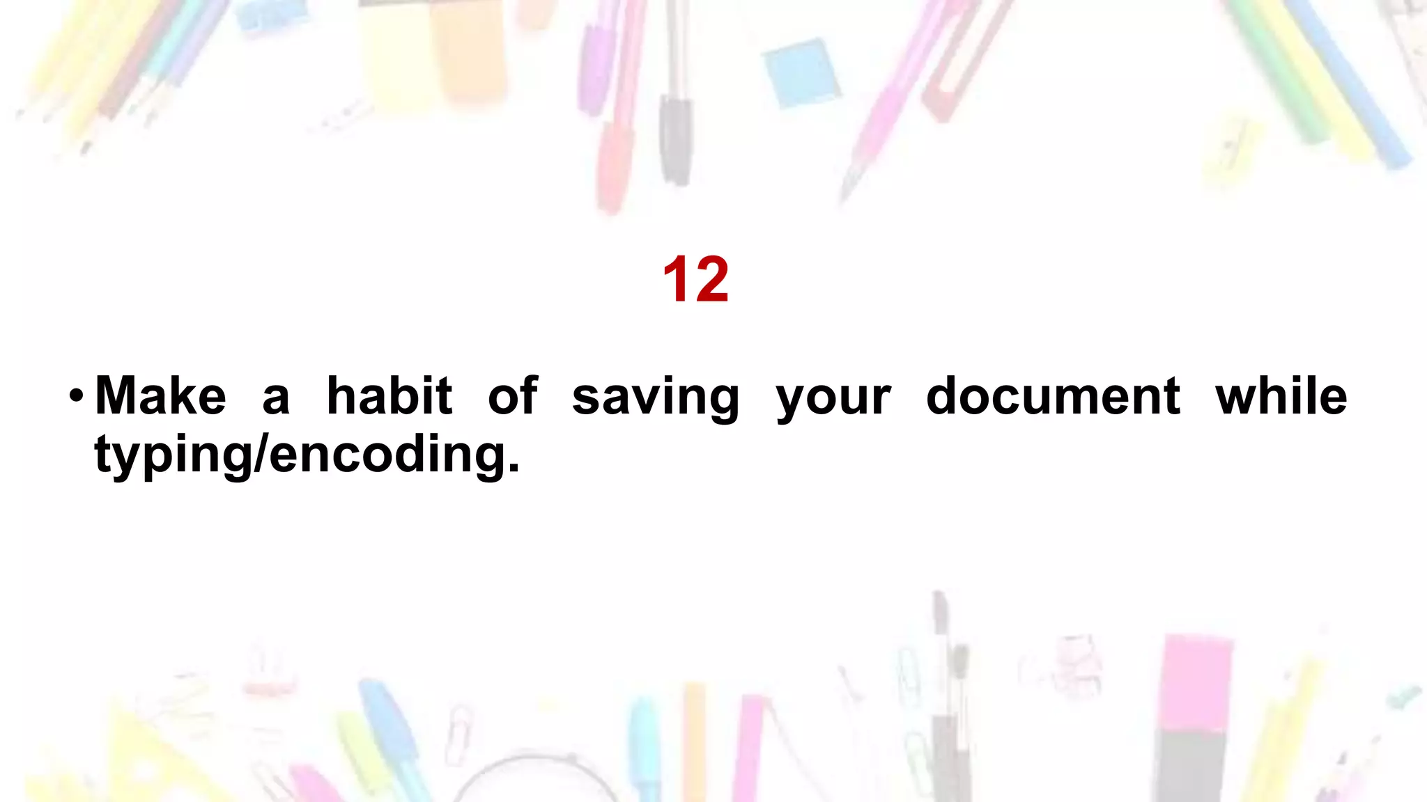 12
•Make a habit of saving your document while
typing/encoding.
 