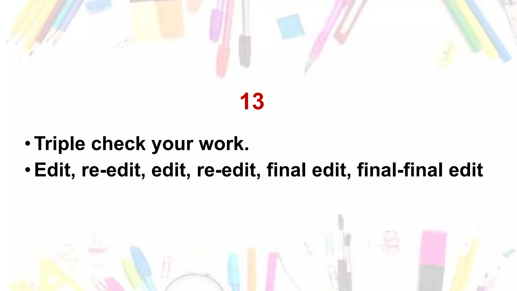 13
•Triple check your work.
•Edit, re-edit, edit, re-edit, final edit, final-final edit
 