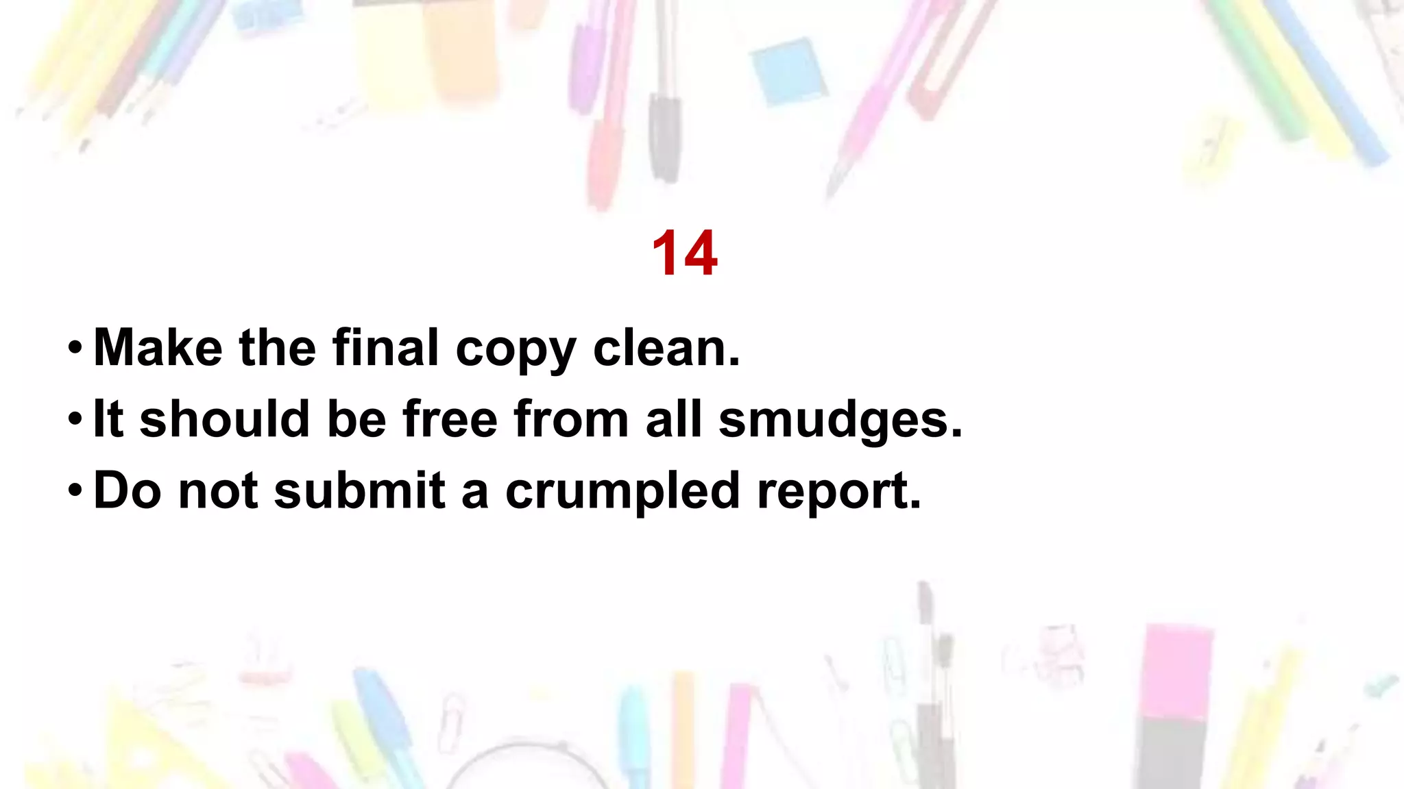 14
•Make the final copy clean.
•It should be free from all smudges.
•Do not submit a crumpled report.
 