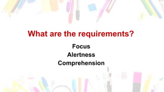 Who Prepares the Minutes of the
Meeting?
• Normally, a person is formally designated as
secretary or a recorder to prepare the minutes.
• In some groups, a secretary or clerk performs
the task of taking the minutes.
What are the requirements?
Focus
Alertness
Comprehension
 