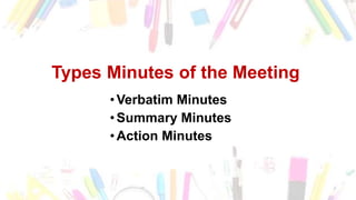 Types Minutes of the Meeting
•Verbatim Minutes
•Summary Minutes
•Action Minutes
 