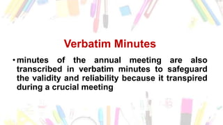 Verbatim Minutes
• minutes of the annual meeting are also
transcribed in verbatim minutes to safeguard
the validity and reliability because it transpired
during a crucial meeting
 