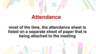 Attendance
most of the time, the attendance sheet is
listed on a separate sheet of paper that is
being attached to the meeting
 
