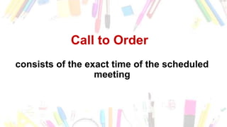Call to Order
consists of the exact time of the scheduled
meeting
 