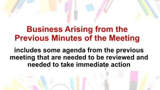 Business Arising from the
Previous Minutes of the Meeting
includes some agenda from the previous
meeting that are needed to be reviewed and
needed to take immediate action
 