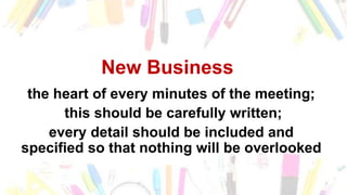 New Business
the heart of every minutes of the meeting;
this should be carefully written;
every detail should be included and
specified so that nothing will be overlooked
 