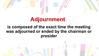 Adjournment
is composed of the exact time the meeting
was adjourned or ended by the chairman or
presider
 