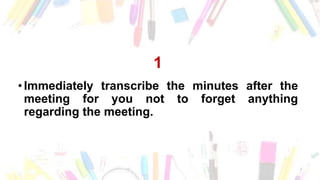 1
• Immediately transcribe the minutes after the
meeting for you not to forget anything
regarding the meeting.
 