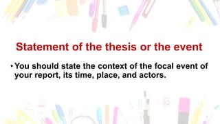 Statement of the thesis or the event
•You should state the context of the focal event of
your report, its time, place, and actors.
 