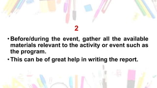 2
•Before/during the event, gather all the available
materials relevant to the activity or event such as
the program.
•This can be of great help in writing the report.
 