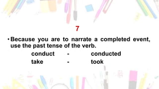 7
•Because you are to narrate a completed event,
use the past tense of the verb.
conduct - conducted
take - took
 