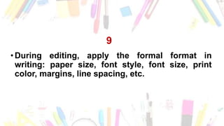 9
•During editing, apply the formal format in
writing: paper size, font style, font size, print
color, margins, line spacing, etc.
 