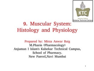 1
9. Muscular System:
Histology and Physiology
Prepared by: Mirza Anwar Baig
M.Pharm (Pharmacology)
Anjuman I Islam's Kalsekar Technical Campus,
School of Pharmacy.
New Panvel,Navi Mumbai
1
 
