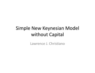 Simple New Keynesian Model 
       without Capital
      Lawrence J. Christiano
 