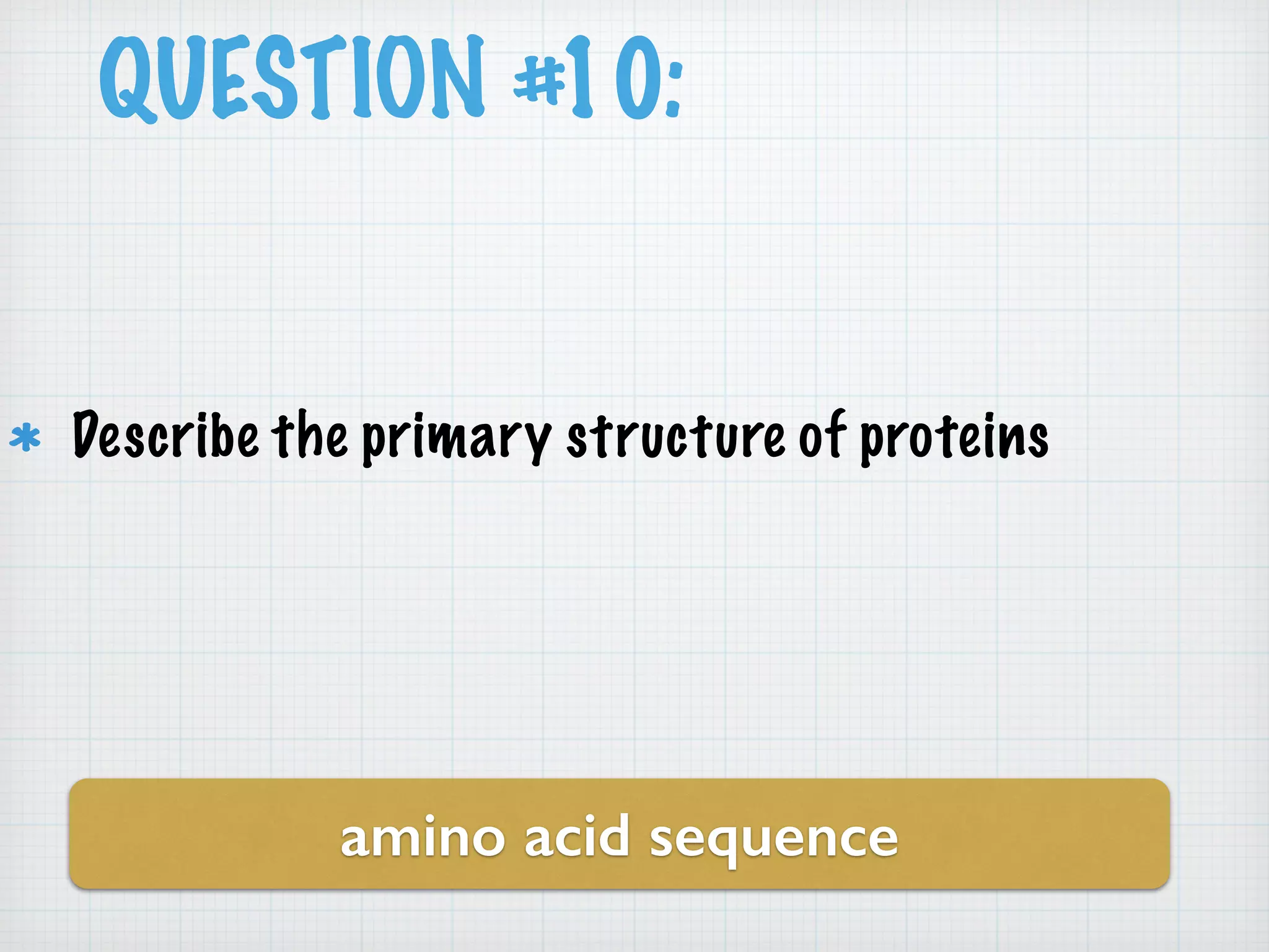 QUESTION #10: 
Describe the primary structure of proteins 
amino acid sequence 
 