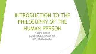 INTRODUCTION TO THE
PHILOSOPHY OF THE
HUMAN PERSON
PHILLIP B. BELGICA
ILAWOD NATIONAL HIGH SCHOOL
ILAWOD CAMALIG, ALBAY
 