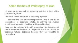 Some themes of Philosophy of Man
4. man as person and his crowning activity is love which
presuppose justice
the final aim...