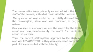 The pre-socratics were primarily concerned with the basic
stuff of the cosmos, with what constituted the universe.
The que...