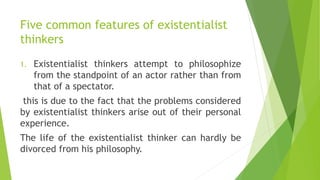 Five common features of existentialist
thinkers
1. Existentialist thinkers attempt to philosophize
from the standpoint of ...