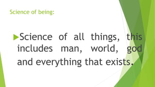 Science of being:
Science of all things, this
includes man, world, god
and everything that exists.
 
