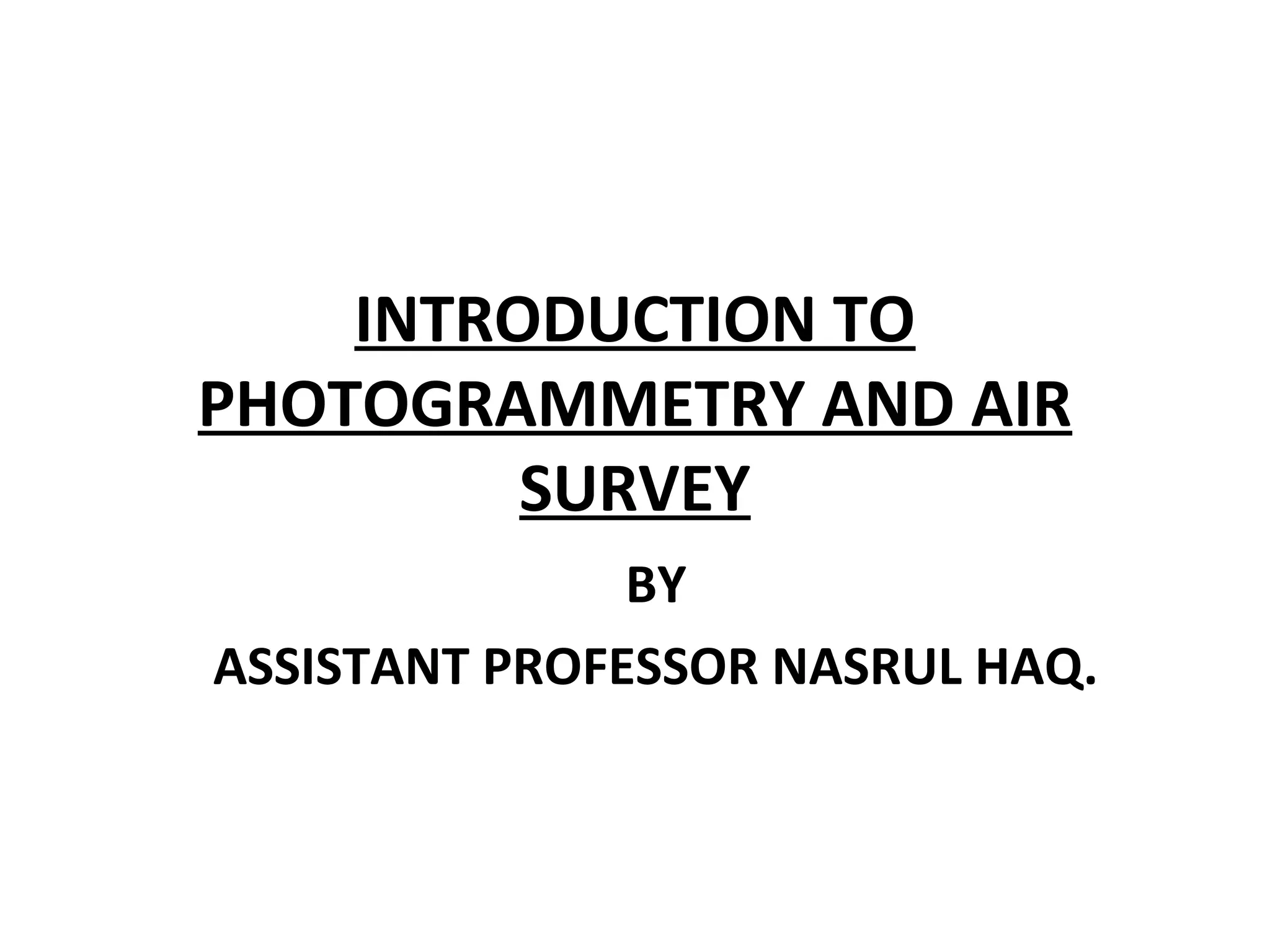 INTRODUCTION TO
PHOTOGRAMMETRY AND AIR
SURVEY
BY
ASSISTANT PROFESSOR NASRUL HAQ.
 