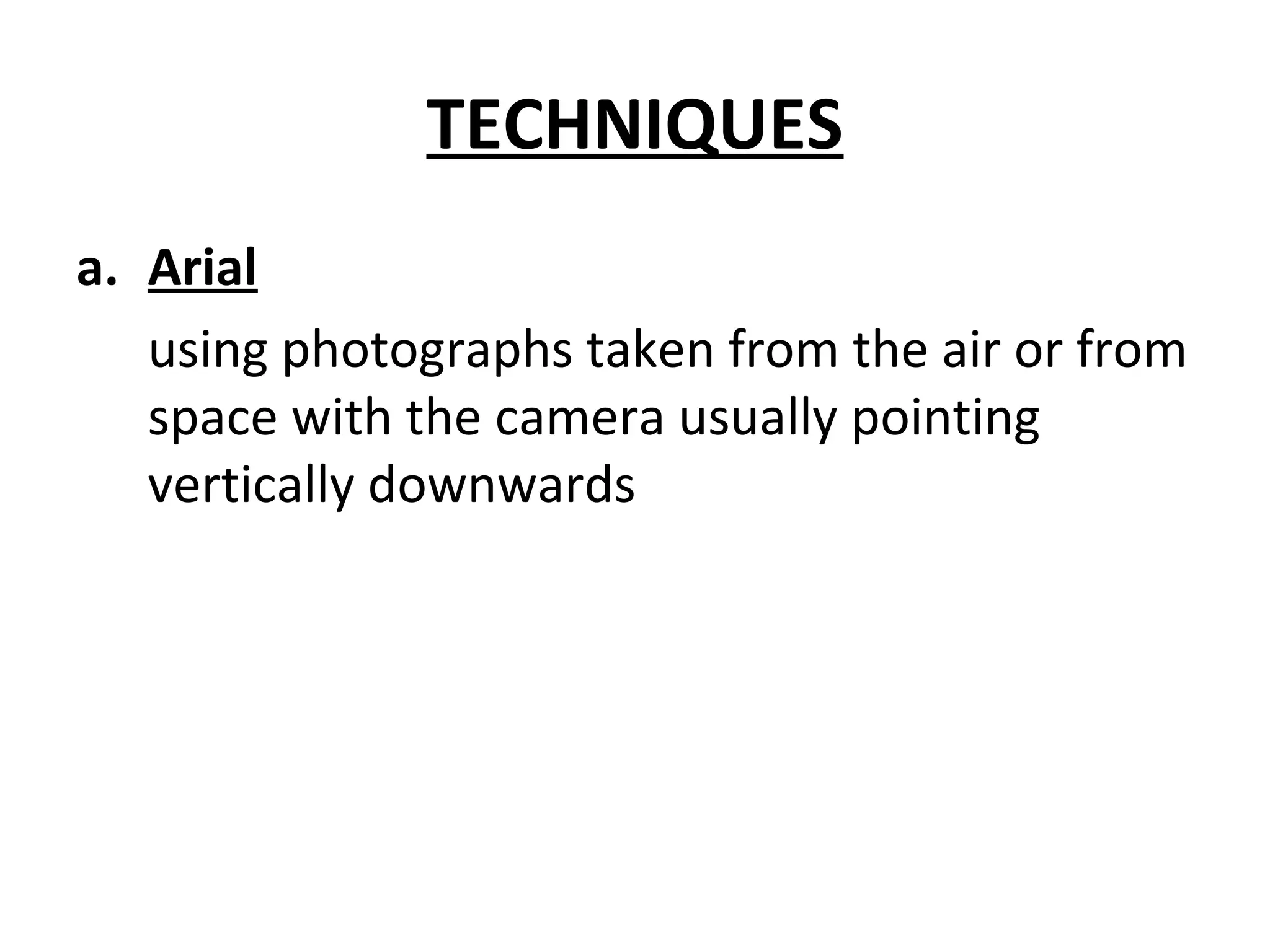 TECHNIQUES
a. Arial
using photographs taken from the air or from
space with the camera usually pointing
vertically downwards
 