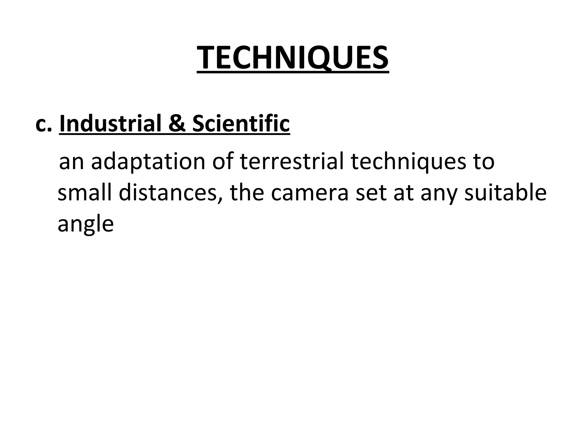 TECHNIQUES
c. Industrial & Scientific
an adaptation of terrestrial techniques to
small distances, the camera set at any suitable
angle
 