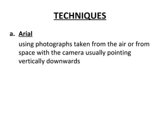 TECHNIQUES
a. Arial
using photographs taken from the air or from
space with the camera usually pointing
vertically downwards
 