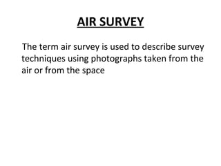AIR SURVEY
The term air survey is used to describe survey
techniques using photographs taken from the
air or from the space
 