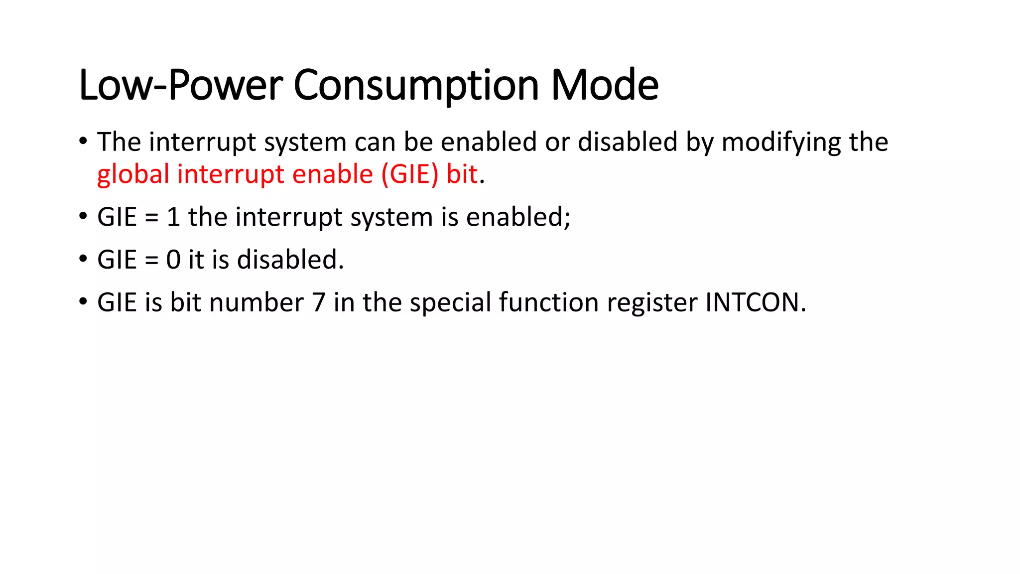 Low-Power Consumption Mode
• The interrupt system can be enabled or disabled by modifying the
global interrupt enable (GIE) bit.
• GIE = 1 the interrupt system is enabled;
• GIE = 0 it is disabled.
• GIE is bit number 7 in the special function register INTCON.
 