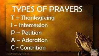 TYPES OF PRAYERS
T – Thanksgiving
I – Intercession
P – Petition
A – Adoration
C - Contrition
 