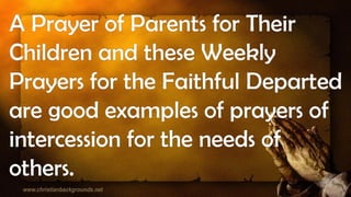 A Prayer of Parents for Their
Children and these Weekly
Prayers for the Faithful Departed
are good examples of prayers of
intercession for the needs of
others.
 
