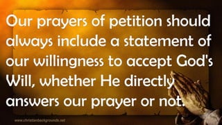 Our prayers of petition should
always include a statement of
our willingness to accept God's
Will, whether He directly
answers our prayer or not.
 