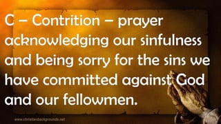 C – Contrition – prayer
acknowledging our sinfulness
and being sorry for the sins we
have committed against God
and our fellowmen.
 