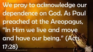 We pray to acknowledge our
dependence on God. As Paul
preached at the Areopagus,
“In Him we live and move
and have our being.” (Acts
17:28)
 